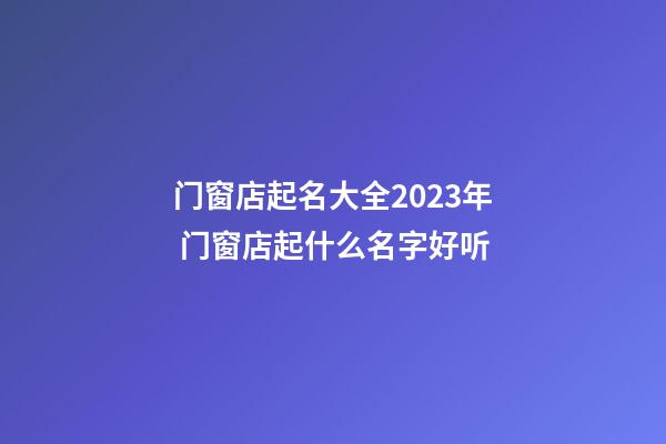 门窗店起名大全2023年 门窗店起什么名字好听-第1张-店铺起名-玄机派